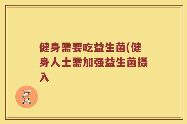 健身需要吃益生菌(健身人士需加强益生菌摄入