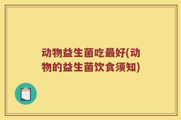 动物益生菌吃好(动物的益生菌饮食须知)