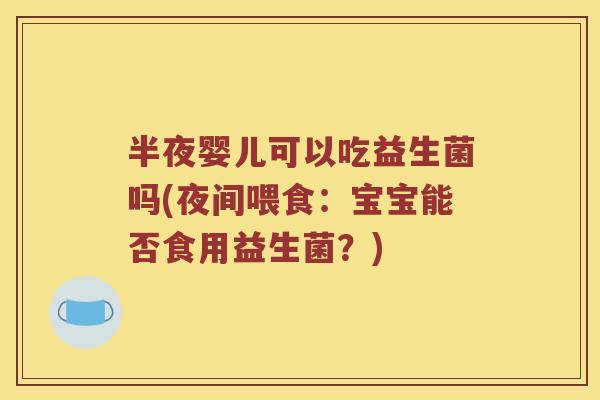 半夜婴儿可以吃益生菌吗(夜间喂食：宝宝能否食用益生菌？)