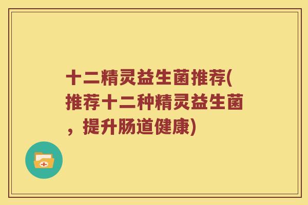 十二精灵益生菌推荐(推荐十二种精灵益生菌，提升肠道健康)