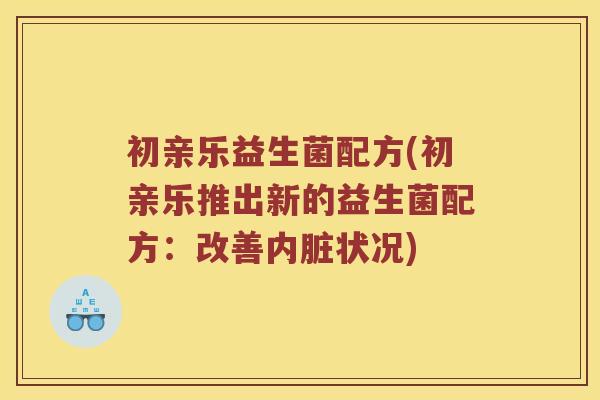 初亲乐益生菌配方(初亲乐推出新的益生菌配方:改善内脏状况) 初亲乐益生菌配方(初亲乐推出新的益生菌配方:改善内脏状况)