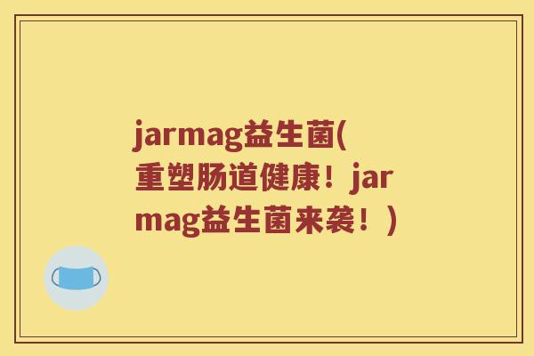 jarmag益生菌(重塑肠道健康！jarmag益生菌来袭！)