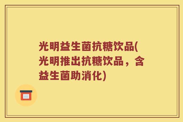 光明益生菌抗糖饮品(光明推出抗糖饮品，含益生菌助消化)
