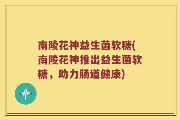 南陵花神益生菌软糖(南陵花神推出益生菌软糖，助力肠道健康)
