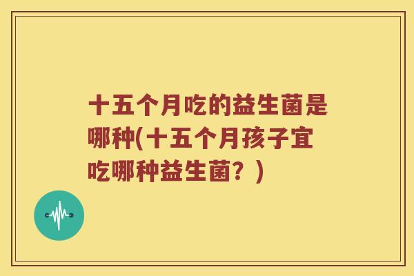 十五个月吃的益生菌是哪种(十五个月孩子宜吃哪种益生菌？)