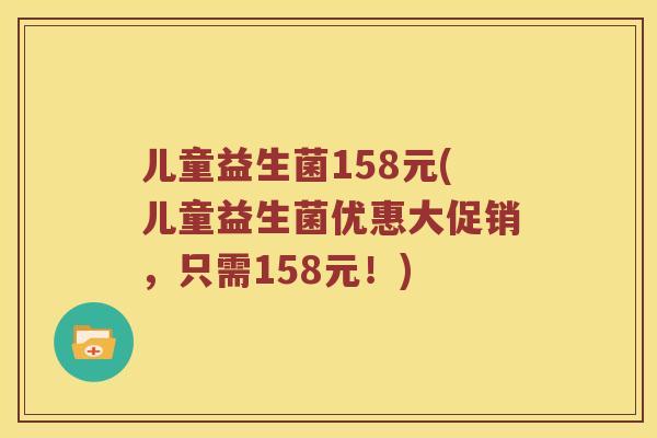 儿童益生菌158元(儿童益生菌优惠大促销，只需158元！)