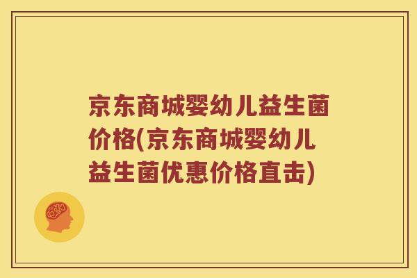 京东商城婴幼儿益生菌价格(京东商城婴幼儿益生菌优惠价格直击)