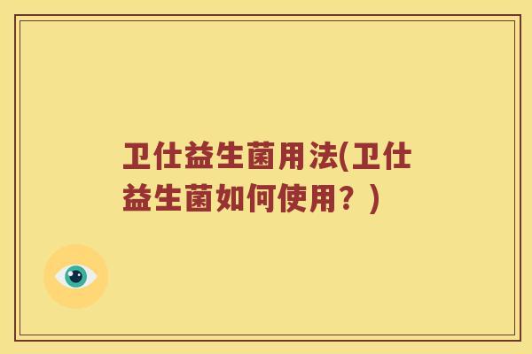 卫仕益生菌用法(卫仕益生菌如何使用？)