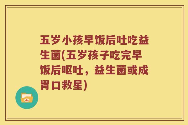 五岁小孩早饭后吐吃益生菌(五岁孩子吃完早饭后呕吐，益生菌或成胃口救星)