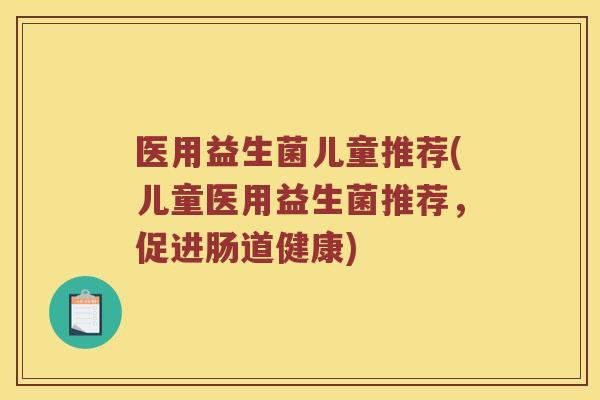 医用益生菌儿童推荐(儿童医用益生菌推荐，促进肠道健康)