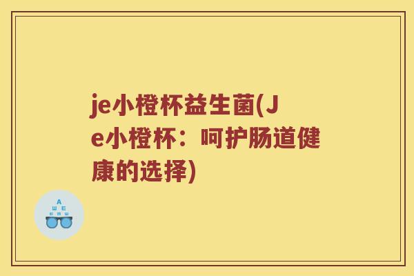 je小橙杯益生菌(Je小橙杯：呵护肠道健康的选择)