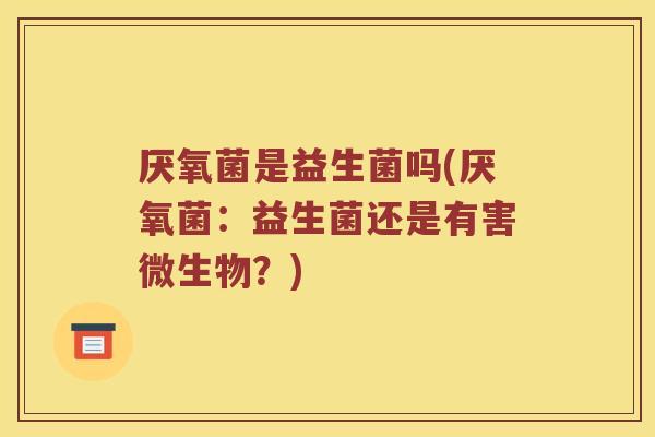 厌氧菌是益生菌吗(厌氧菌：益生菌还是有害微生物？)