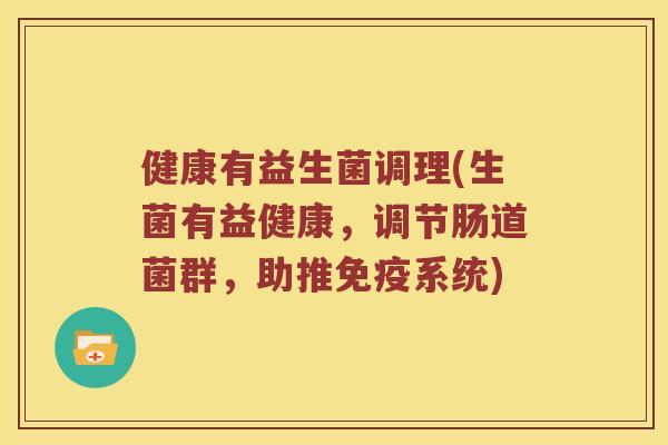 健康有益生菌调理(生菌有益健康，调节肠道菌群，助推系统)
