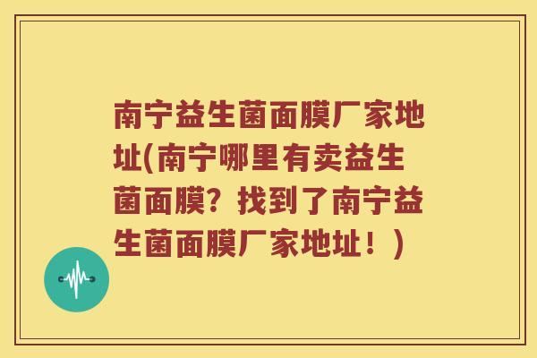 南宁益生菌面膜厂家地址(南宁哪里有卖益生菌面膜？找到了南宁益生菌面膜厂家地址！)