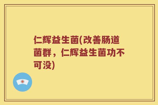 仁辉益生菌(改善肠道菌群，仁辉益生菌功不可没)