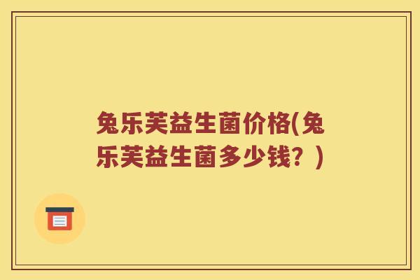 兔乐芙益生菌价格(兔乐芙益生菌多少钱？)