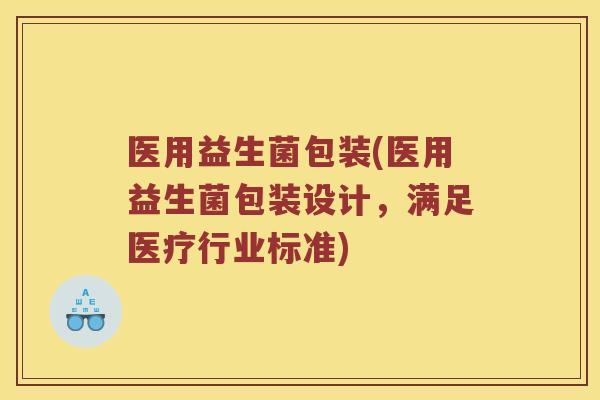 医用益生菌包装(医用益生菌包装设计，满足医疗行业标准)