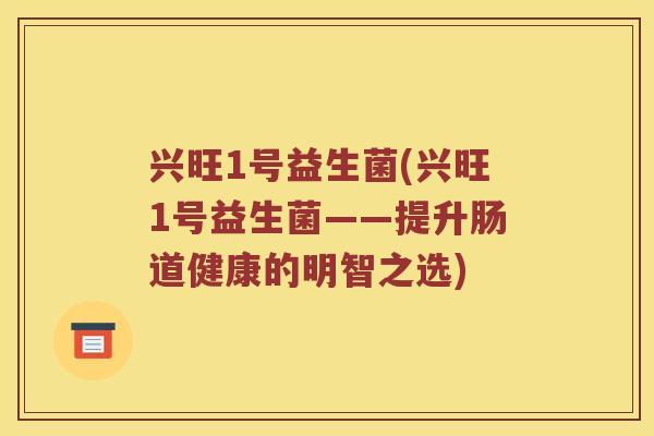兴旺1号益生菌(兴旺1号益生菌——提升肠道健康的明智之选)