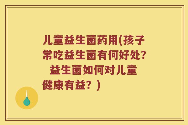 儿童益生菌药用(孩子常吃益生菌有何好处？  益生菌如何对儿童健康有益？)