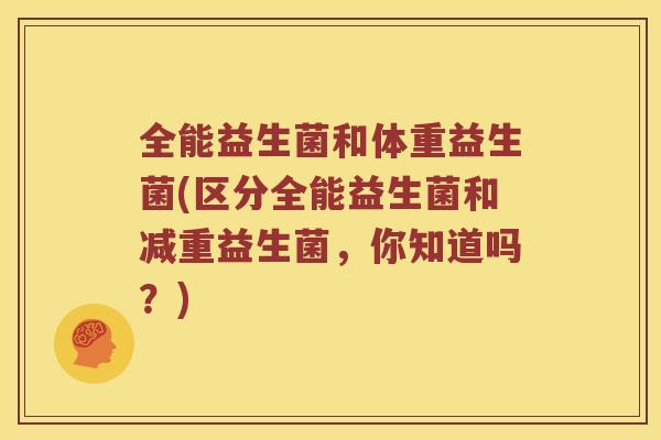 全能益生菌和体重益生菌(区分全能益生菌和减重益生菌，你知道吗？)