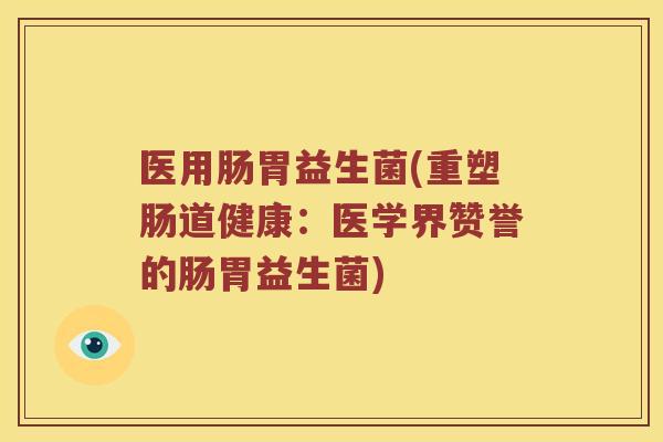 医用肠胃益生菌(重塑肠道健康：医学界赞誉的肠胃益生菌)