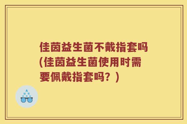 佳茵益生菌不戴指套吗(佳茵益生菌使用时需要佩戴指套吗？)