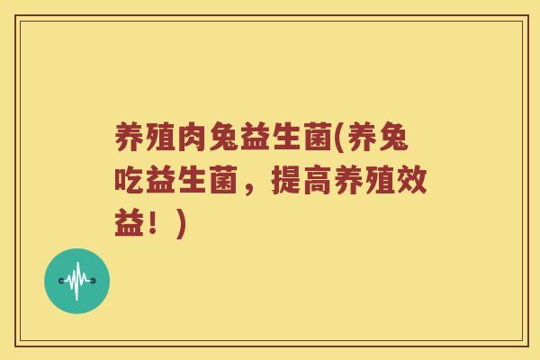 养殖肉兔益生菌(养兔吃益生菌，提高养殖效益！)