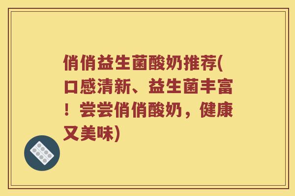 俏俏益生菌酸奶推荐(口感清新、益生菌丰富!尝尝俏俏酸奶,健康又美味) 俏俏益生菌酸奶推荐(口感清新、益生菌丰富!尝尝俏俏酸奶,健康又美味)