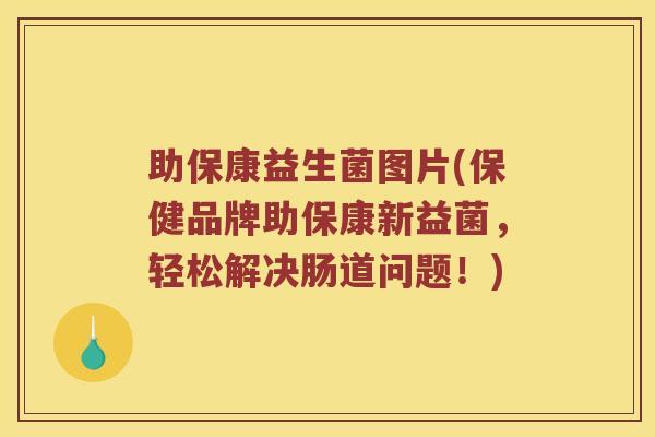 助保康益生菌图片(保健品牌助保康新益菌，轻松解决肠道问题！)