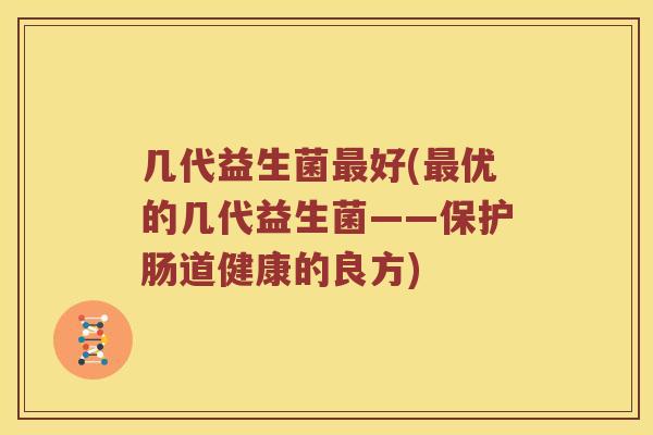 几代益生菌好(优的几代益生菌——保护肠道健康的良方) 几代益生菌好(优的几代益生菌——保护肠道健康的良方)