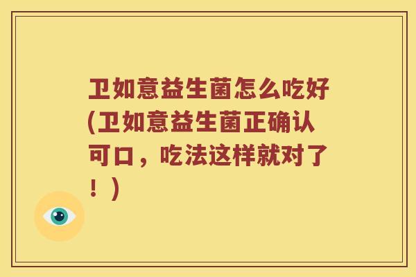 卫如意益生菌怎么吃好(卫如意益生菌正确认可口，吃法这样就对了！)