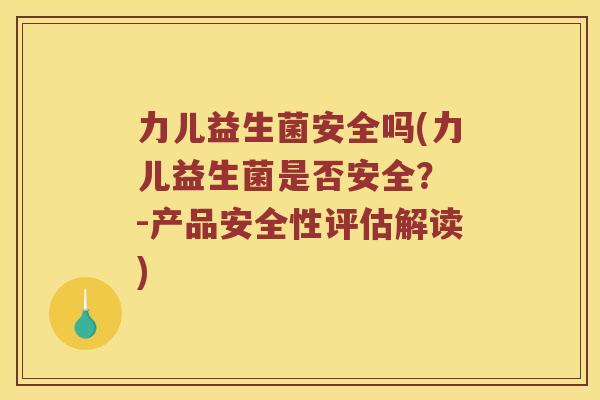 力儿益生菌安全吗(力儿益生菌是否安全？ -产品安全性评估解读)