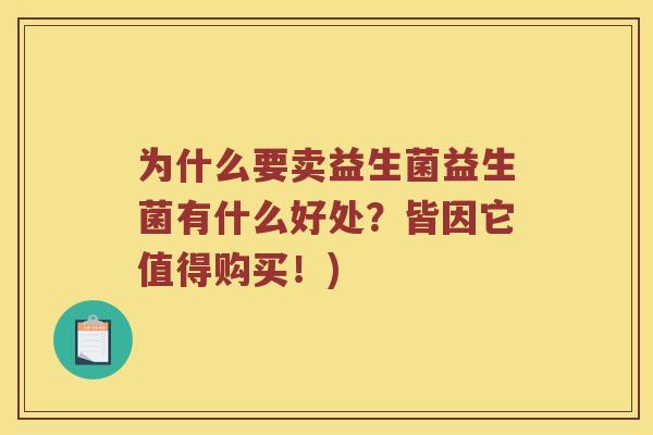 为什么要卖益生菌益生菌有什么好处？皆因它值得购买！)