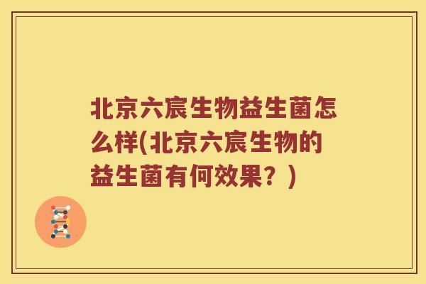 北京六宸生物益生菌怎么样(北京六宸生物的益生菌有何效果？)