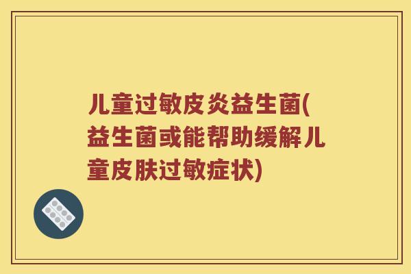 儿童皮炎益生菌(益生菌或能帮助缓解儿童症状)