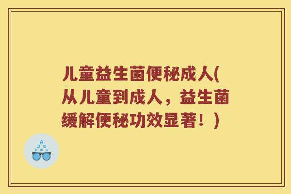 儿童益生菌成人(从儿童到成人，益生菌缓解功效显著！)