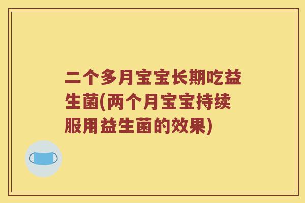 二个多月宝宝长期吃益生菌(两个月宝宝持续服用益生菌的效果) 二个多月宝宝长期吃益生菌(两个月宝宝持续服用益生菌的效果)