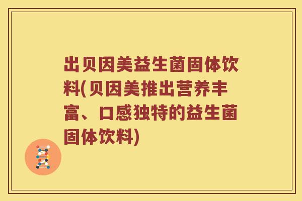 出贝因美益生菌固体饮料(贝因美推出营养丰富、口感独特的益生菌固体饮料)