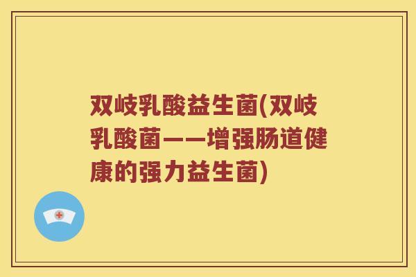 双岐乳酸益生菌(双岐乳酸菌——增强肠道健康的强力益生菌)