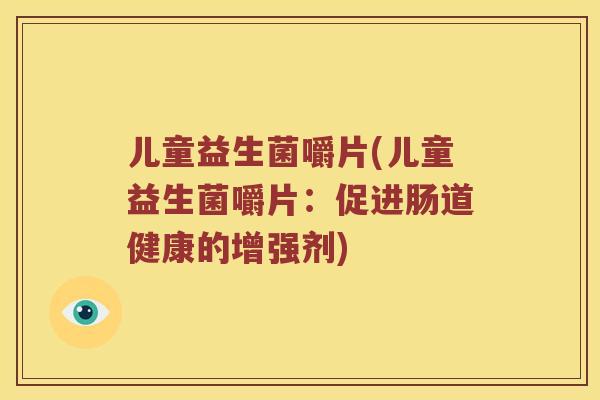儿童益生菌嚼片(儿童益生菌嚼片：促进肠道健康的增强剂)
