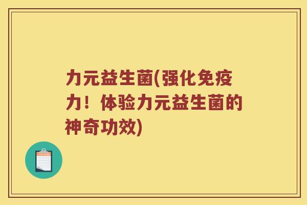 力元益生菌(强化免疫力！体验力元益生菌的神奇功效)