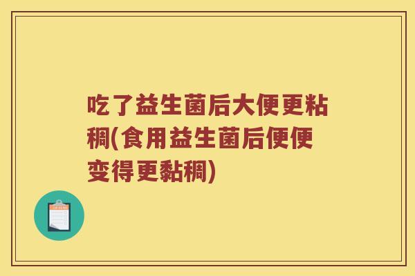 吃了益生菌后大便更粘稠(食用益生菌后便便变得更黏稠)