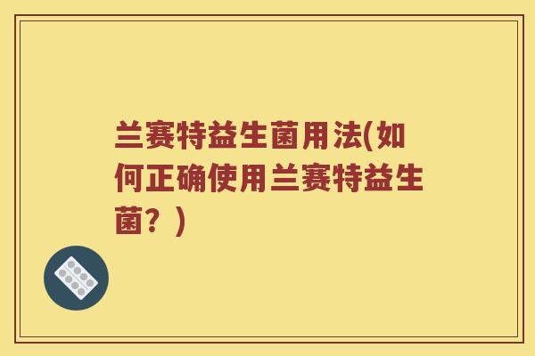 兰赛特益生菌用法(如何正确使用兰赛特益生菌？)