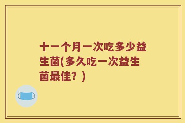 十一个月一次吃多少益生菌(多久吃一次益生菌最佳？)