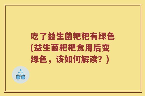 吃了益生菌粑粑有绿色(益生菌粑粑食用后变绿色，该如何解读？)