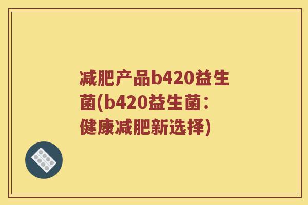 减肥产品b420益生菌(b420益生菌：健康减肥新选择)