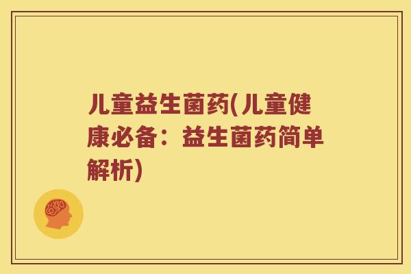 儿童益生菌药(儿童健康必备：益生菌药简单解析)