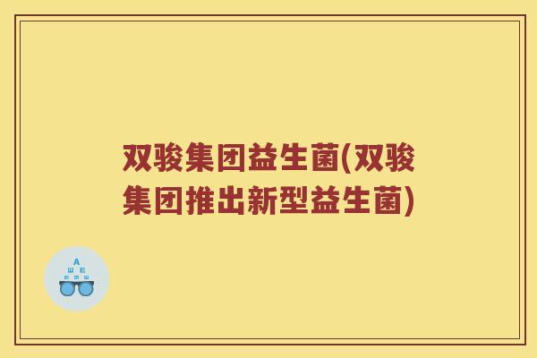 双骏集团益生菌(双骏集团推出新型益生菌)