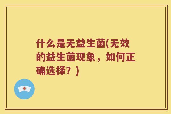 什么是无益生菌(无效的益生菌现象，如何正确选择？)