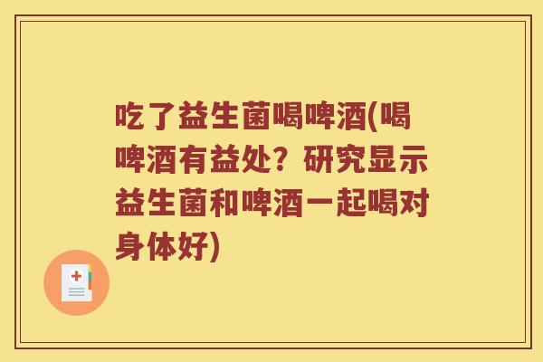 吃了益生菌喝啤酒(喝啤酒有益处？研究显示益生菌和啤酒一起喝对身体好)